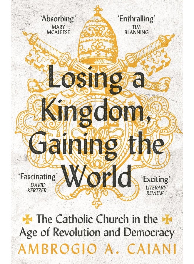Losing a Kingdom, Gaining the World: The Catholic Church in the Age of Revolution and Democracy